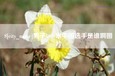 江山男子5000米中国选手是谁啊图片