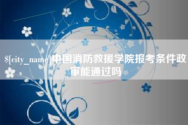 江山中国消防救援学院报考条件政审能通过吗