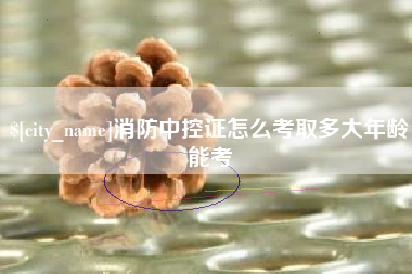 江山消防中控证怎么考取多大年龄能考